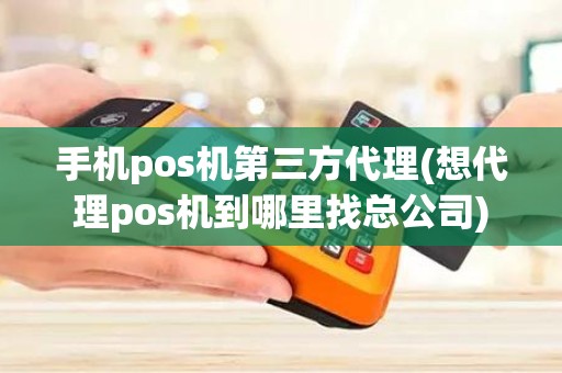 手机pos机第三方代理(想代理pos机到哪里找总公司)