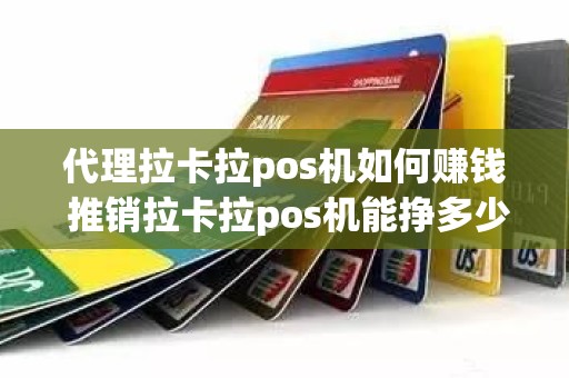 代理拉卡拉pos机如何赚钱 推销拉卡拉pos机能挣多少钱
