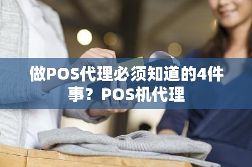 做POS代理必须知道的4件事？POS机代理