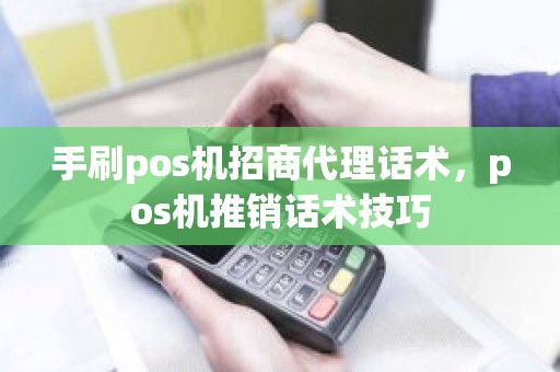 手刷pos机招商代理话术，pos机推销话术技巧