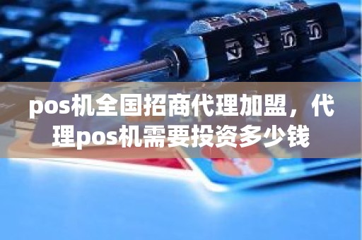 pos机全国招商代理加盟，代理pos机需要投资多少钱