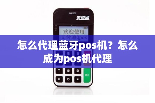 怎么代理蓝牙pos机？怎么成为pos机代理