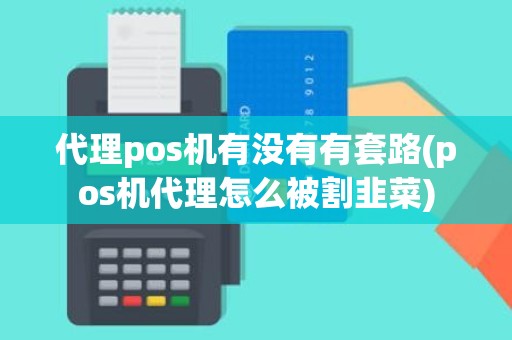 代理pos机有没有有套路(pos机代理怎么被割韭菜)
