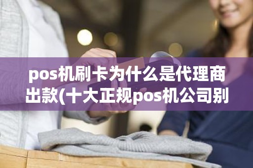 pos机刷卡为什么是代理商出款(十大正规pos机公司别选错了)