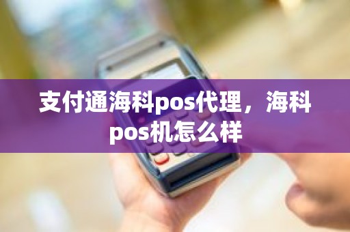 支付通海科pos代理，海科pos机怎么样