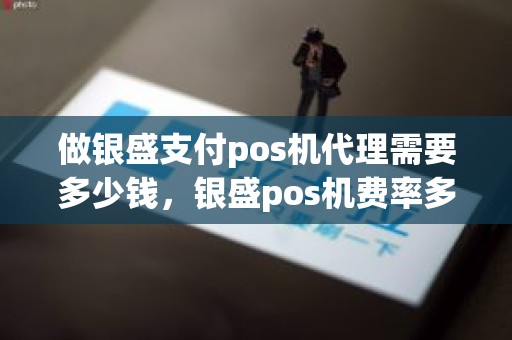 做银盛支付pos机代理需要多少钱，银盛pos机费率多少
