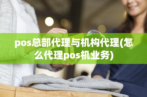 pos总部代理与机构代理(怎么代理pos机业务)