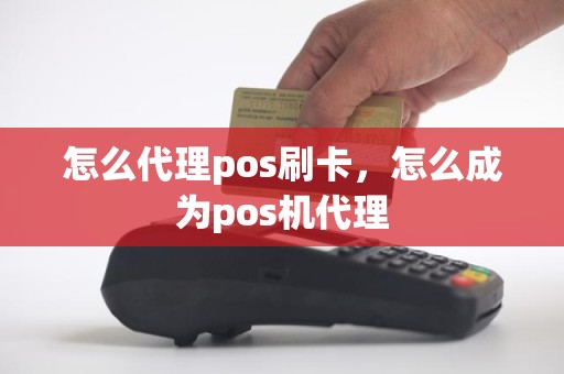 怎么代理pos刷卡，怎么成为pos机代理
