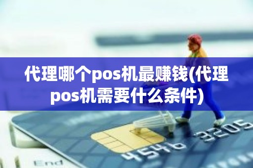 代理哪个pos机最赚钱(代理pos机需要什么条件)