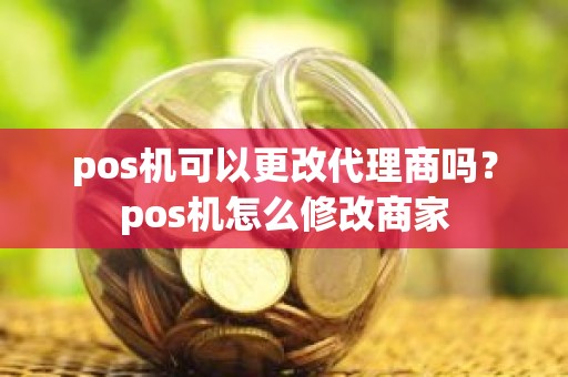 pos机可以更改代理商吗？pos机怎么修改商家