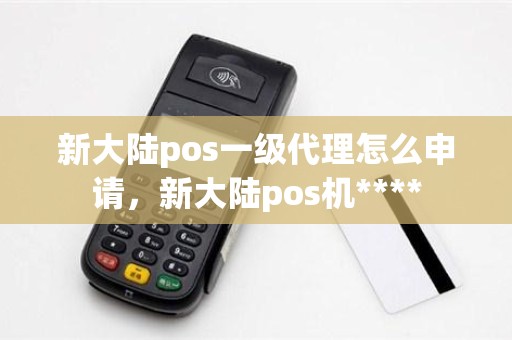 新大陆pos一级代理怎么申请，新大陆pos机****