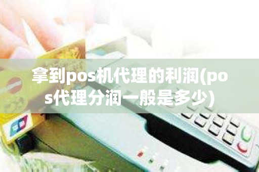 拿到pos机代理的利润(pos代理分润一般是多少)