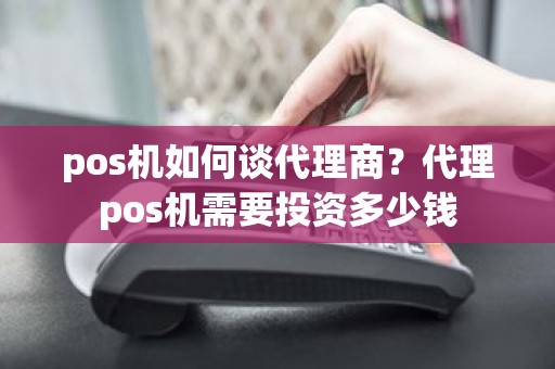 pos机如何谈代理商？代理pos机需要投资多少钱