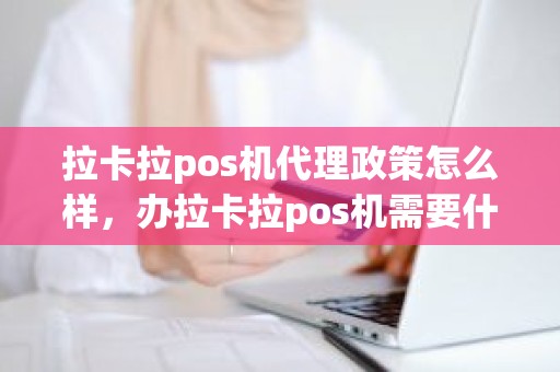 拉卡拉pos机代理政策怎么样，办拉卡拉pos机需要什么手续