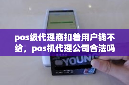 pos级代理商扣着用户钱不给，pos机代理公司合法吗