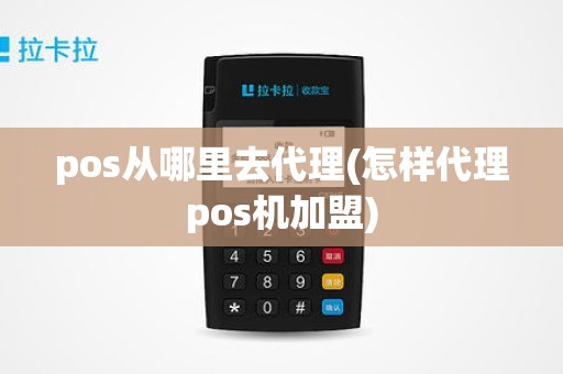 pos从哪里去代理(怎样代理pos机加盟)