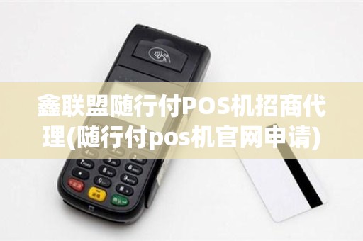 鑫联盟随行付POS机招商代理(随行付pos机官网申请)