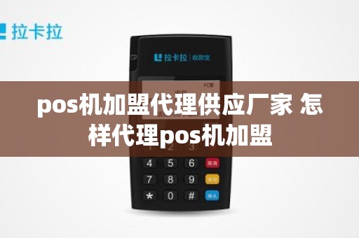 pos机加盟代理供应厂家 怎样代理pos机加盟