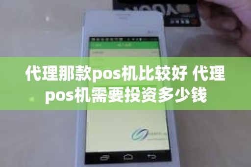代理那款pos机比较好 代理pos机需要投资多少钱