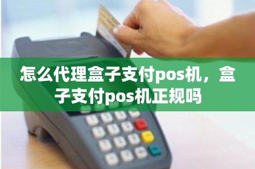 怎么代理盒子支付pos机，盒子支付pos机正规吗