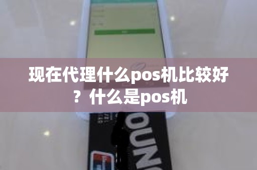现在代理什么pos机比较好？什么是pos机