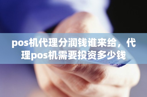 pos机代理分润钱谁来给，代理pos机需要投资多少钱