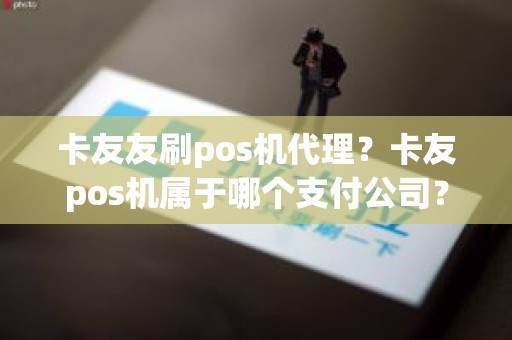 卡友友刷pos机代理？卡友pos机属于哪个支付公司？
