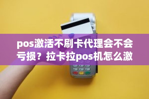 pos激活不刷卡代理会不会亏损？拉卡拉pos机怎么激活