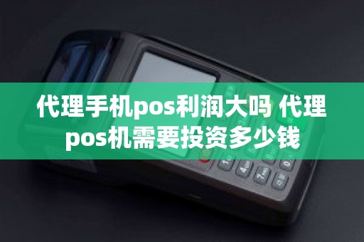 代理手机pos利润大吗 代理pos机需要投资多少钱