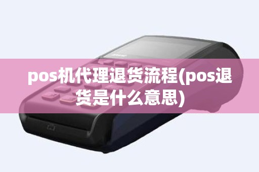 pos机代理退货流程(pos退货是什么意思)