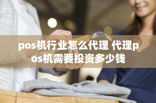 pos机行业怎么代理 代理pos机需要投资多少钱