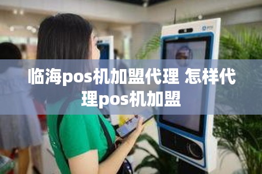 临海pos机加盟代理 怎样代理pos机加盟