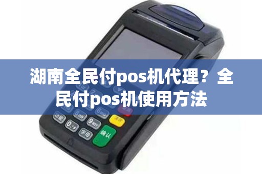 湖南全民付pos机代理？全民付pos机使用方法