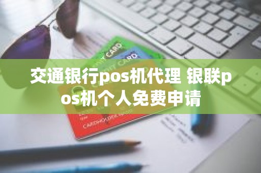 交通银行pos机代理 银联pos机个人免费申请