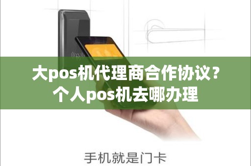 大pos机代理商合作协议？个人pos机去哪办理