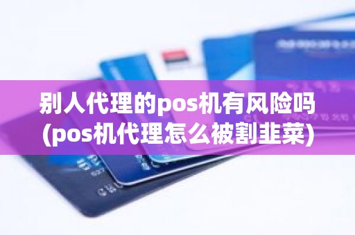 别人代理的pos机有风险吗(pos机代理怎么被割韭菜)
