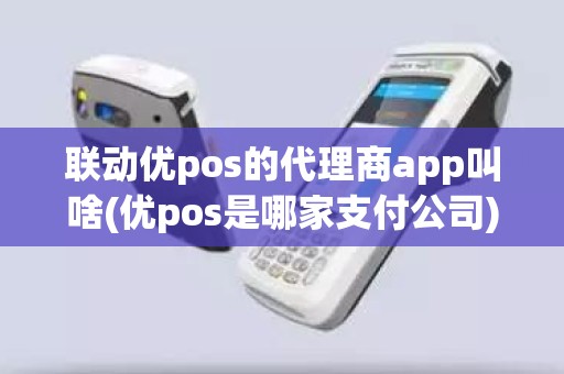 联动优pos的代理商app叫啥(优pos是哪家支付公司)