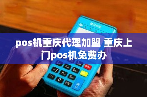 pos机重庆代理加盟 重庆上门pos机免费办