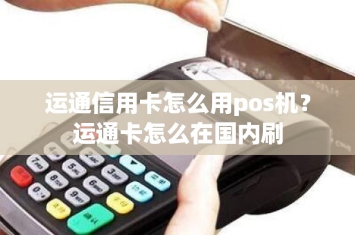 运通信用卡怎么用pos机？运通卡怎么在国内刷
