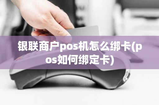 银联商户pos机怎么绑卡(pos如何绑定卡)