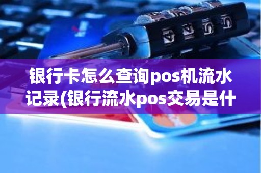 银行卡怎么查询pos机流水记录(银行流水pos交易是什么意思)