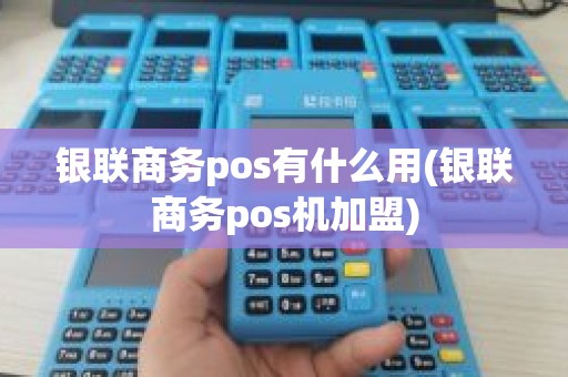 银联商务pos有什么用(银联商务pos机加盟)