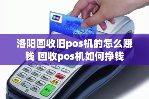 洛阳回收旧pos机的怎么赚钱 回收pos机如何挣钱