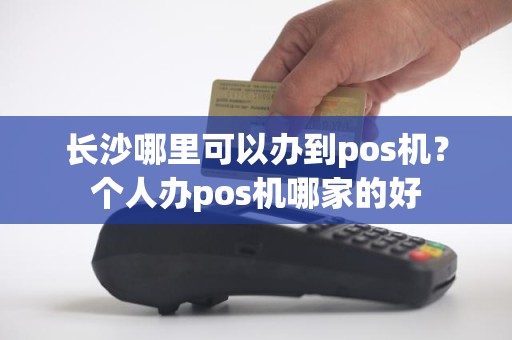 长沙哪里可以办到pos机？个人办pos机哪家的好
