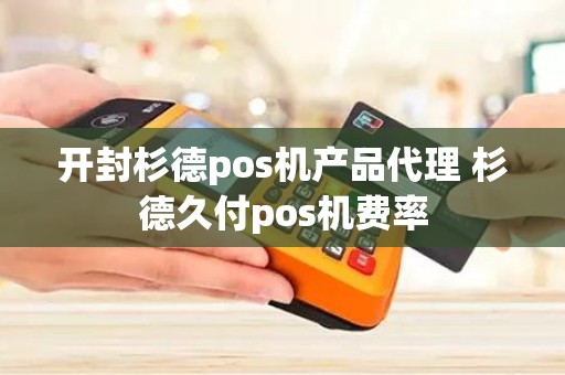 开封杉德pos机产品代理 杉德久付pos机费率