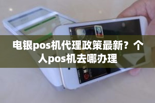 电银pos机代理政策最新？个人pos机去哪办理