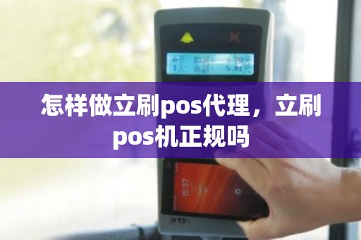 怎样做立刷pos代理,立刷pos机正规吗 怎样做立刷pos代理,立刷pos机正规吗