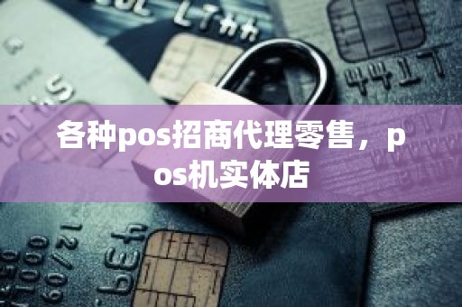 各种pos招商代理零售,pos机实体店 各种pos招商代理零售,pos机实体店