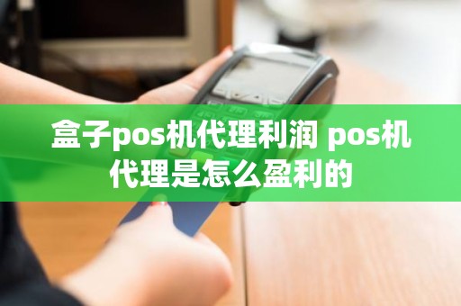 盒子pos机代理利润 pos机代理是怎么盈利的 盒子pos机代理利润 pos机代理是怎么盈利的