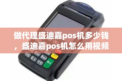做代理盛迪嘉pos机多少钱,盛迪嘉pos机怎么用视频教程 做代理盛迪嘉pos机多少钱,盛迪嘉pos机怎么用视频教程